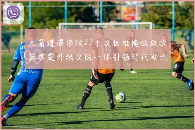 火箭遭遇惨败23个攻板难掩低效投篮雷霆外线攻防一体引领时代潮流