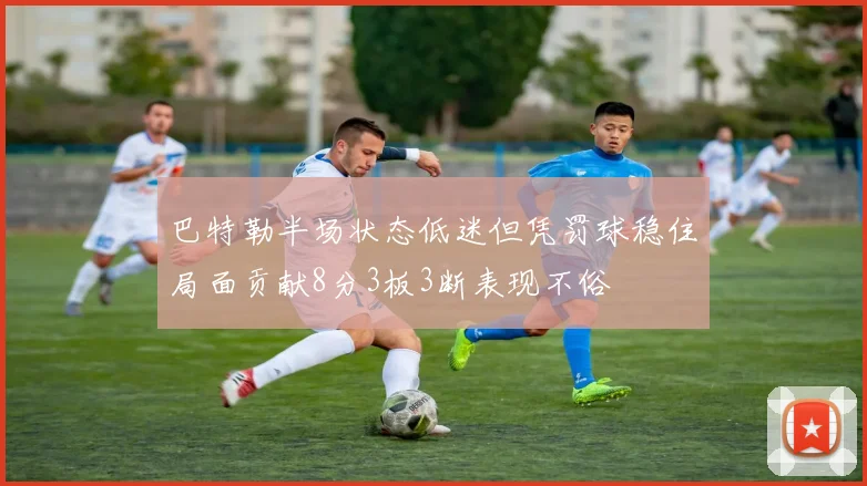 巴特勒半场状态低迷但凭罚球稳住局面贡献8分3板3断表现不俗