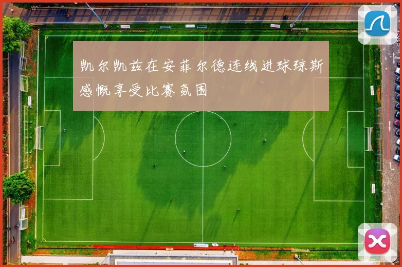 凯尔凯兹在安菲尔德连线进球琼斯感慨享受比赛氛围