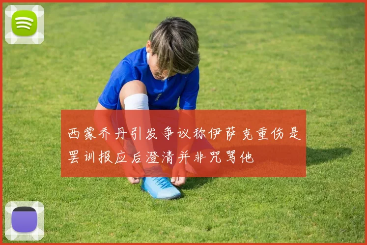 西蒙乔丹引发争议称伊萨克重伤是罢训报应后澄清并非咒骂他