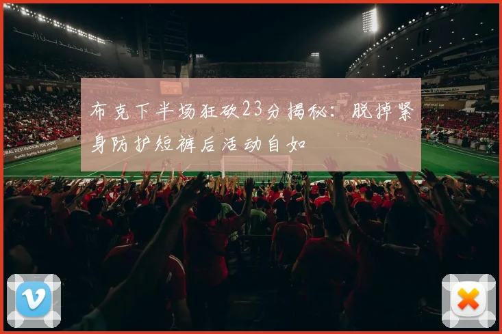布克下半场狂砍23分揭秘：脱掉紧身防护短裤后活动自如