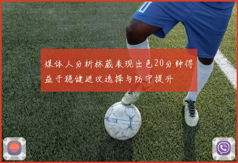 媒体人分析林葳表现出色20分钟得益于稳健进攻选择与防守提升