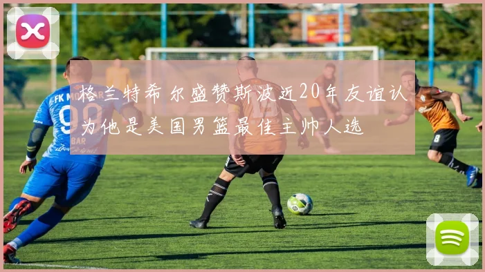 格兰特希尔盛赞斯波近20年友谊认为他是美国男篮最佳主帅人选