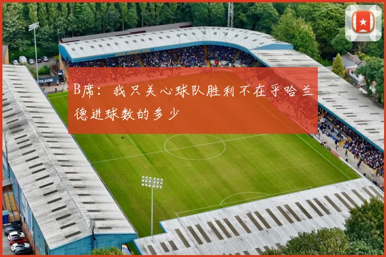 B席：我只关心球队胜利不在乎哈兰德进球数的多少