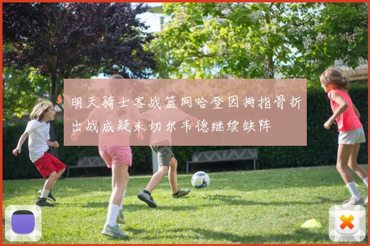 明天骑士客战篮网哈登因拇指骨折出战成疑米切尔韦德继续缺阵