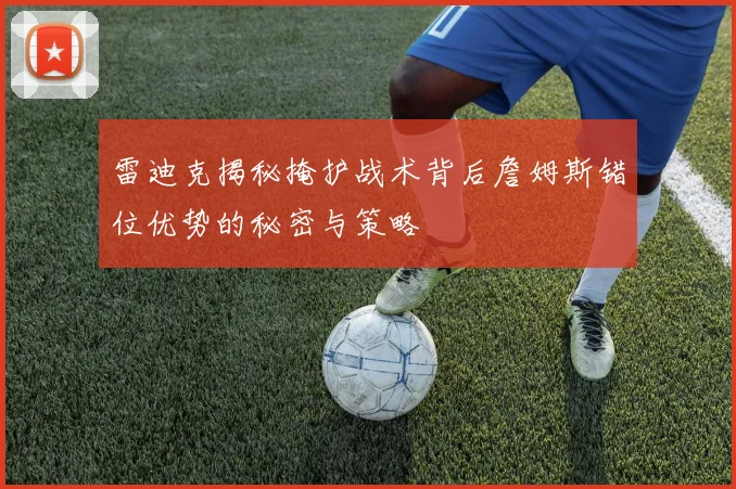 雷迪克揭秘掩护战术背后詹姆斯错位优势的秘密与策略