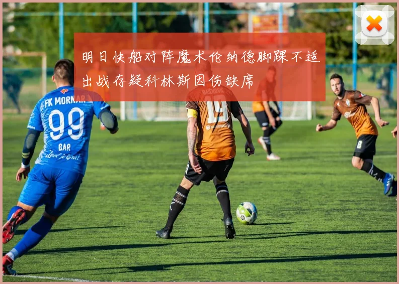 明日快船对阵魔术伦纳德脚踝不适出战存疑科林斯因伤缺席