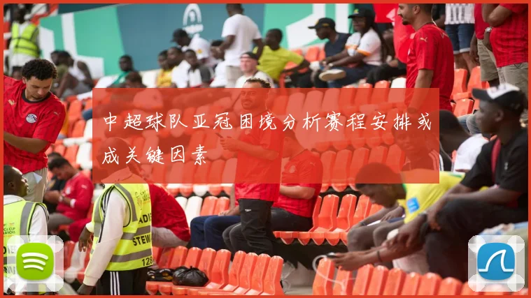 中超球队亚冠困境分析赛程安排或成关键因素