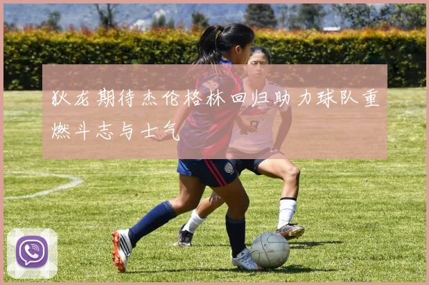 狄龙期待杰伦格林回归助力球队重燃斗志与士气
