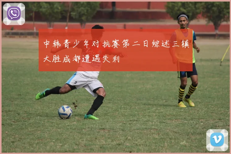 中韩青少年对抗赛第二日综述三镇大胜成都遭遇失利