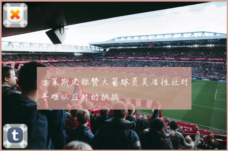 吉莱斯皮称赞火箭球员灵活性让对手难以应对的挑战
