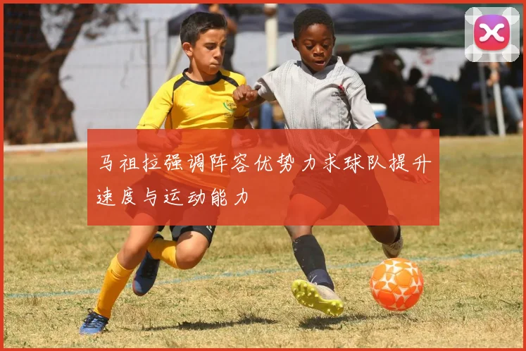 马祖拉强调阵容优势力求球队提升速度与运动能力