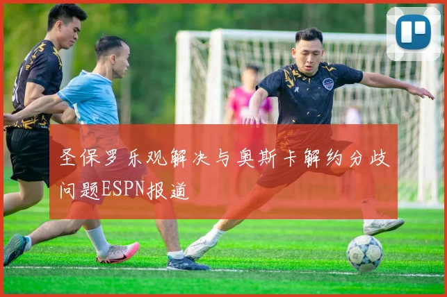 圣保罗乐观解决与奥斯卡解约分歧问题ESPN报道