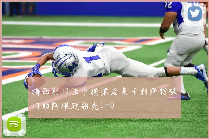 梅西射门击中横梁后麦卡利斯特破门助阿根廷领先1-0