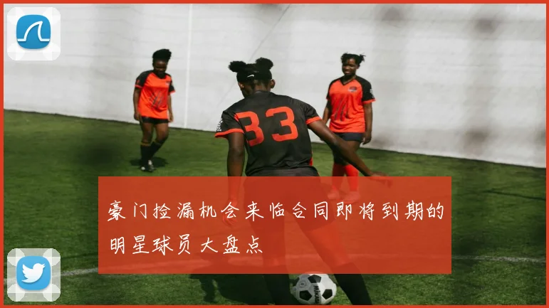 豪门捡漏机会来临合同即将到期的明星球员大盘点