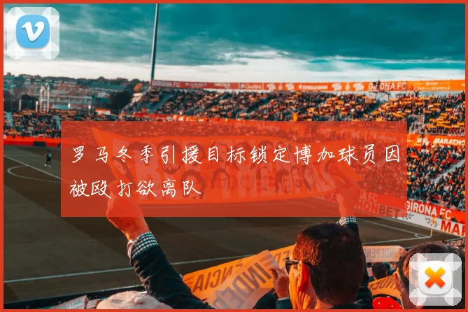 罗马冬季引援目标锁定博加球员因被殴打欲离队