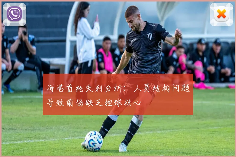 海港首轮失利分析：人员结构问题导致前场缺乏控球核心