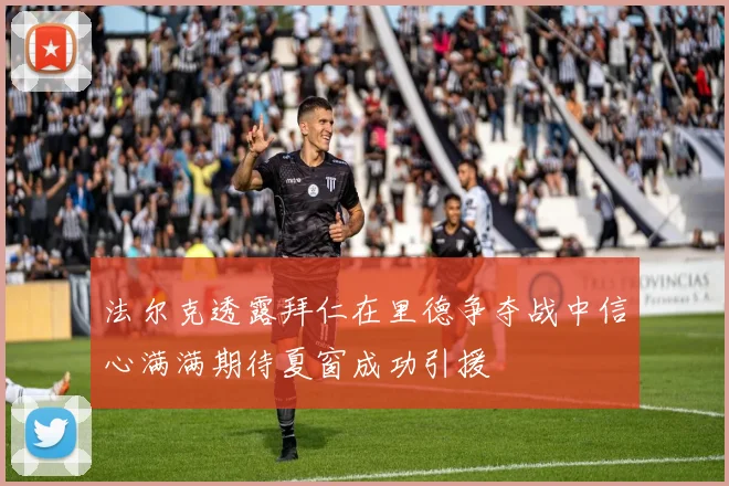 法尔克透露拜仁在里德争夺战中信心满满期待夏窗成功引援