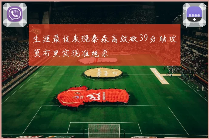 生涯最佳表现泰森高效砍39分助攻莫布里实现准绝杀