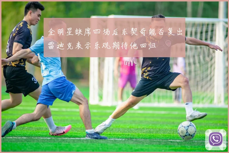 全明星缺席四场后东契奇能否复出雷迪克表示乐观期待他回归