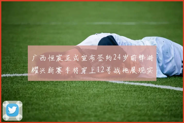 广西恒宸正式宣布签约24岁前锋游耀兴新赛季将穿上12号战袍展现实力