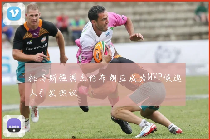 托马斯强调杰伦布朗应成为MVP候选人引发热议