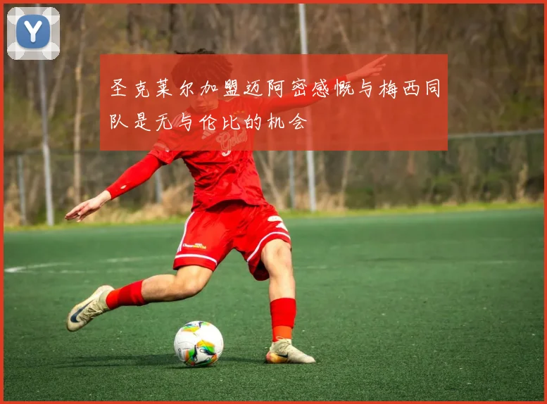 圣克莱尔加盟迈阿密感慨与梅西同队是无与伦比的机会