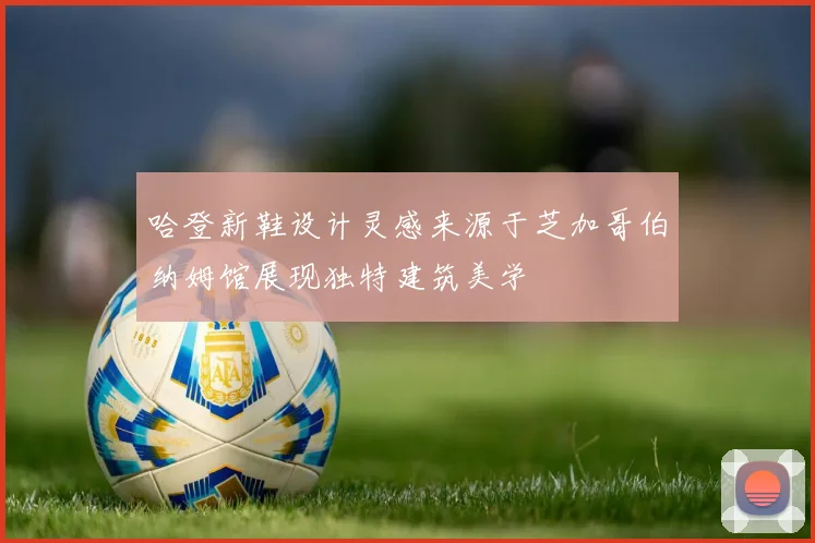 哈登新鞋设计灵感来源于芝加哥伯纳姆馆展现独特建筑美学