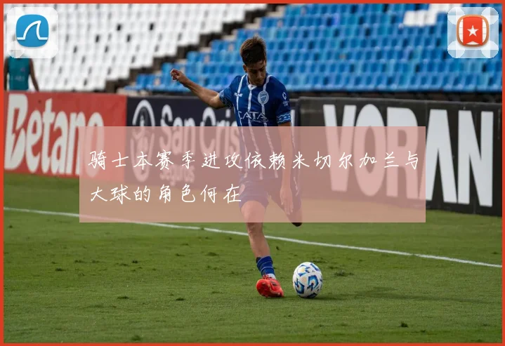 骑士本赛季进攻依赖米切尔加兰与大球的角色何在