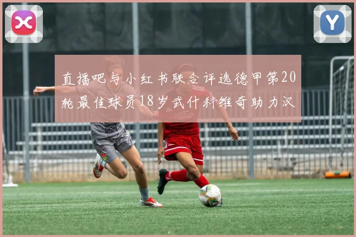 直播吧与小红书联合评选德甲第20轮最佳球员18岁武什科维奇助力汉堡逼平拜仁