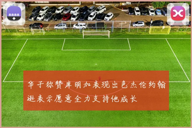 华子称赞库明加表现出色杰伦约翰逊表示愿意全力支持他成长