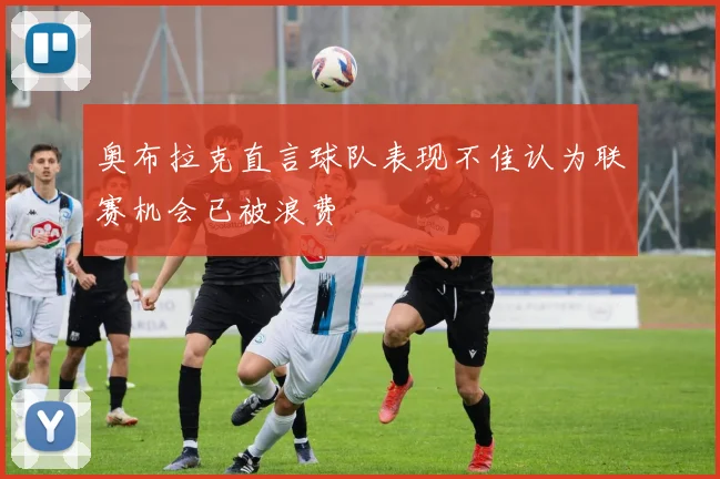 奥布拉克直言球队表现不佳认为联赛机会已被浪费