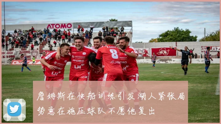 詹姆斯在快船训练引发湖人紧张局势意在施压球队不愿他复出