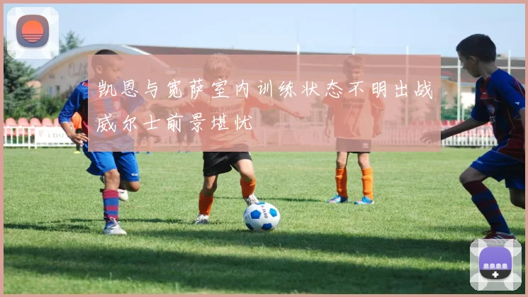 凯恩与宽萨室内训练状态不明出战威尔士前景堪忧