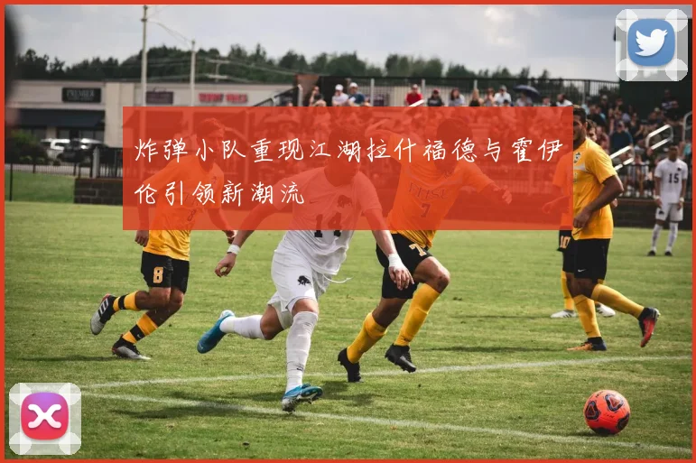 炸弹小队重现江湖拉什福德与霍伊伦引领新潮流
