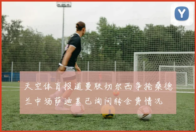 天空体育报道曼联切尔西争抢桑德兰中场萨迪基已询问转会费情况