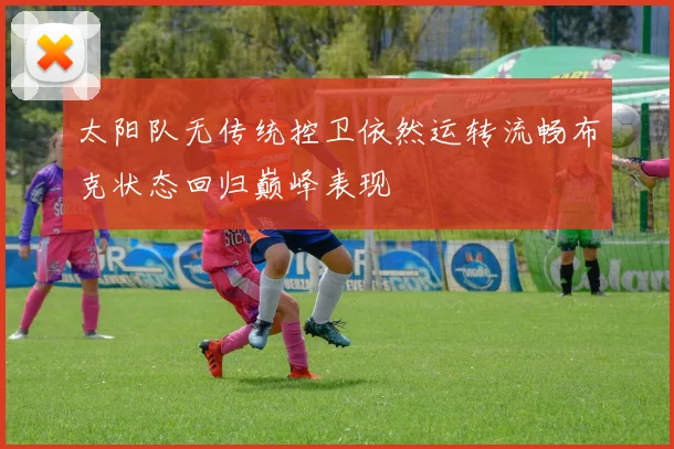 太阳队无传统控卫依然运转流畅布克状态回归巅峰表现