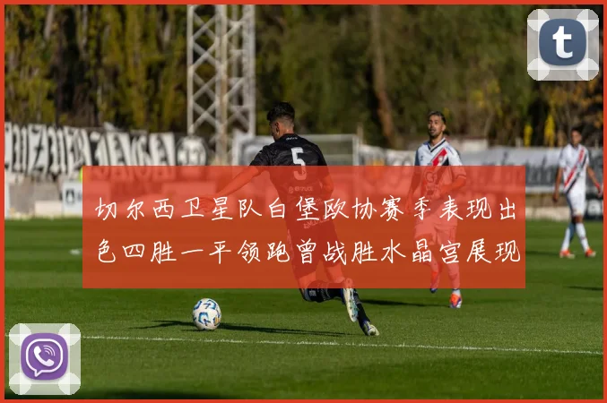 切尔西卫星队白堡欧协赛季表现出色四胜一平领跑曾战胜水晶宫展现实力