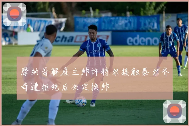 摩纳哥解雇主帅许特尔接触泰尔齐奇遭拒绝后决定换帅