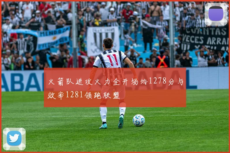 火箭队进攻火力全开场均1278分与效率1281领跑联盟
