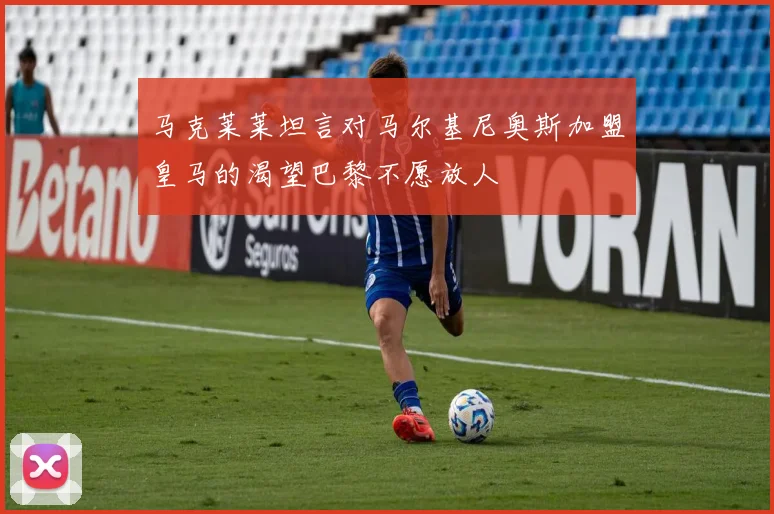 马克莱莱坦言对马尔基尼奥斯加盟皇马的渴望巴黎不愿放人