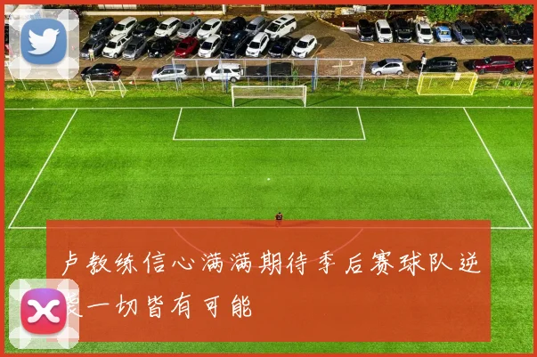 卢教练信心满满期待季后赛球队逆袭一切皆有可能