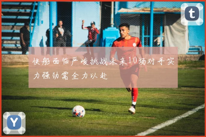快船面临严峻挑战未来10场对手实力强劲需全力以赴