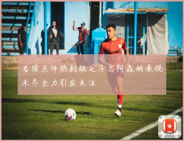 名宿点评热刺缺乏斗志阿森纳表现未尽全力引发关注