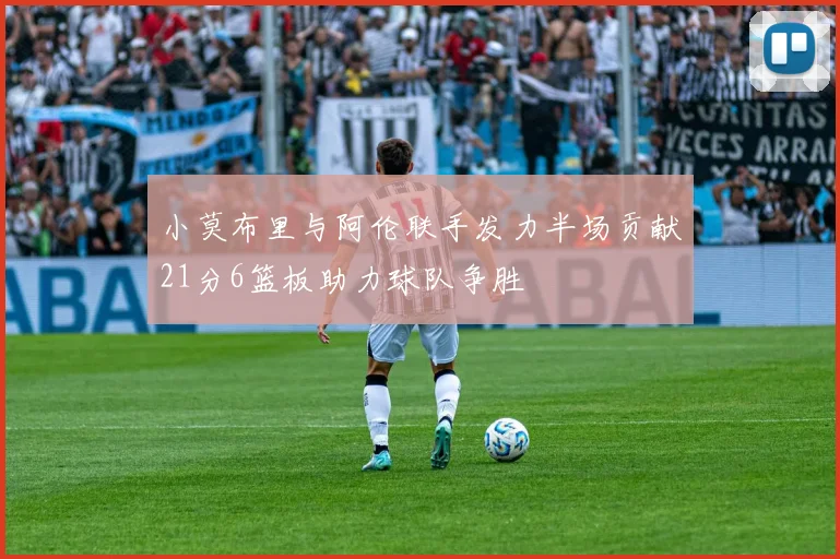 小莫布里与阿伦联手发力半场贡献21分6篮板助力球队争胜