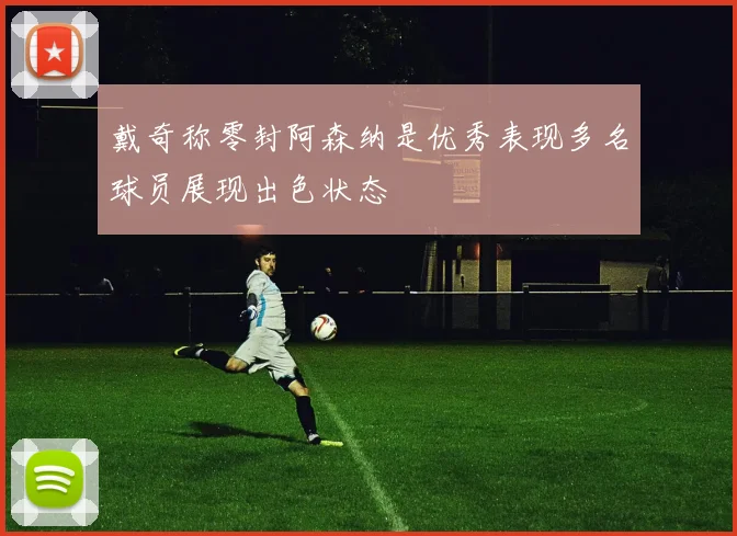 戴奇称零封阿森纳是优秀表现多名球员展现出色状态