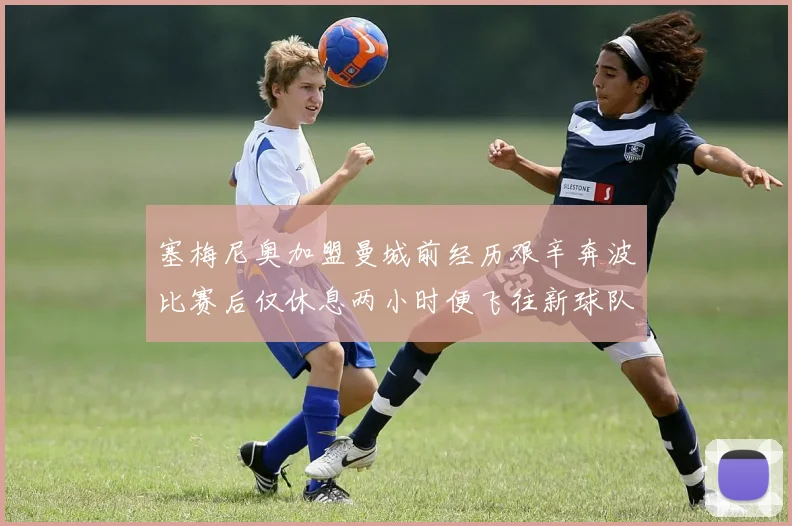塞梅尼奥加盟曼城前经历艰辛奔波比赛后仅休息两小时便飞往新球队