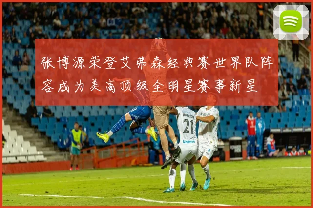 张博源荣登艾弗森经典赛世界队阵容成为美高顶级全明星赛事新星