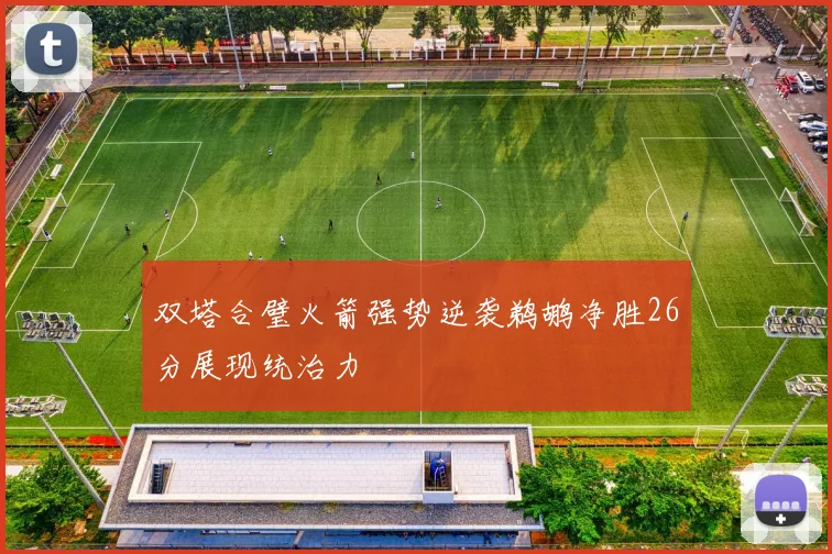 双塔合璧火箭强势逆袭鹈鹕净胜26分展现统治力