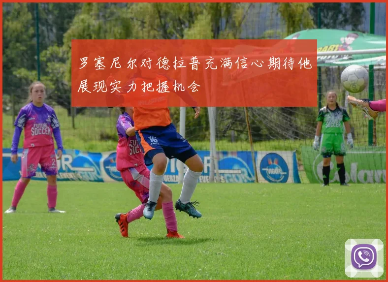罗塞尼尔对德拉普充满信心期待他展现实力把握机会